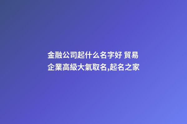 金融公司起什么名字好 貿易企業高級大氣取名,起名之家